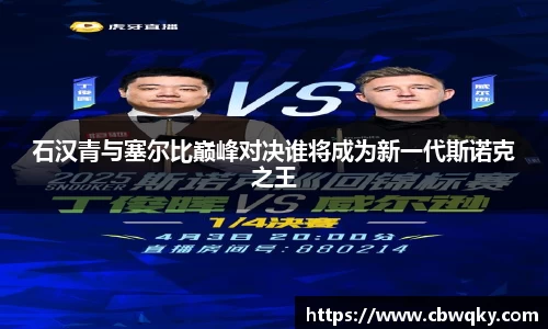 石汉青与塞尔比巅峰对决谁将成为新一代斯诺克之王