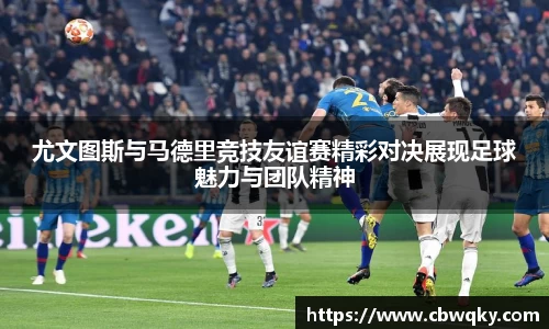 尤文图斯与马德里竞技友谊赛精彩对决展现足球魅力与团队精神
