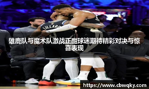 雄鹿队与魔术队激战正酣球迷期待精彩对决与惊喜表现