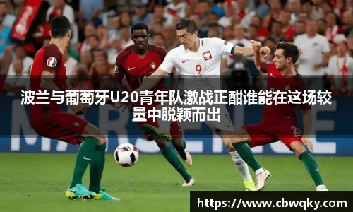 波兰与葡萄牙U20青年队激战正酣谁能在这场较量中脱颖而出